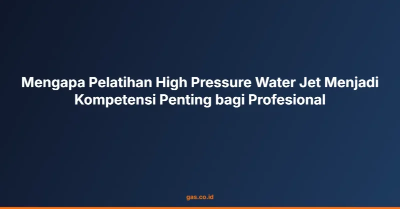 Mengapa Pelatihan High Pressure Water Jet Menjadi Kompetensi Penting bagi Profesional