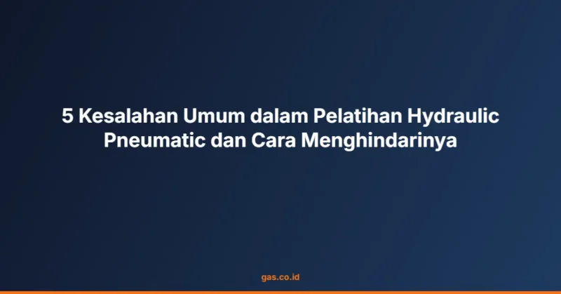 5 Kesalahan Umum dalam Pelatihan Hydraulic Pneumatic dan Cara Menghindarinya