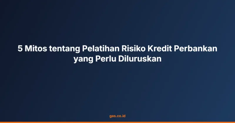5 Mitos tentang Pelatihan Risiko Kredit Perbankan yang Perlu Diluruskan