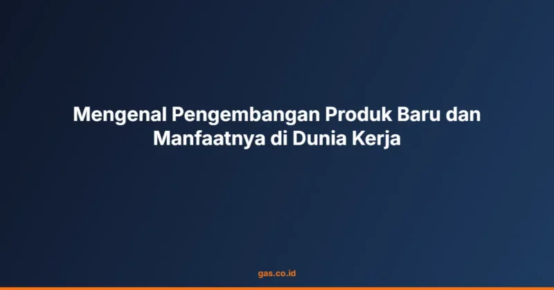 Mengenal Pengembangan Produk Baru dan Manfaatnya di Dunia Kerja