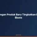 Pengembangan Produk Baru Tingkatkan Daya Saing Bisnis