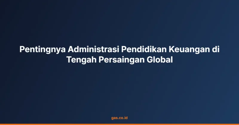 Pentingnya Administrasi Pendidikan Keuangan di Tengah Persaingan Global