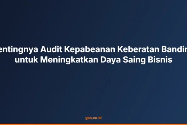 Pentingnya Audit Kepabeanan Keberatan Banding untuk Meningkatkan Daya Saing Bisnis