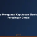Pentingnya Menguasai Keputusan Bisnis di Tengah Persaingan Global