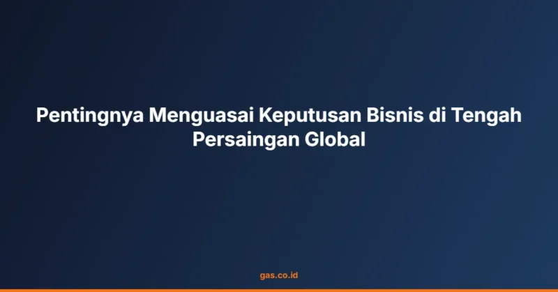 Pentingnya Menguasai Keputusan Bisnis di Tengah Persaingan Global