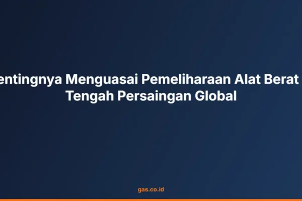 Pentingnya Menguasai Pemeliharaan Alat Berat di Tengah Persaingan Global