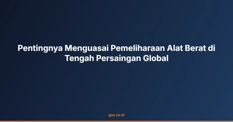 Pentingnya Menguasai Pemeliharaan Alat Berat di Tengah Persaingan Global