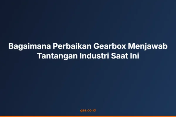 Bagaimana Perbaikan Gearbox Menjawab Tantangan Industri Saat Ini