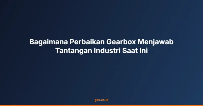 Bagaimana Perbaikan Gearbox Menjawab Tantangan Industri Saat Ini