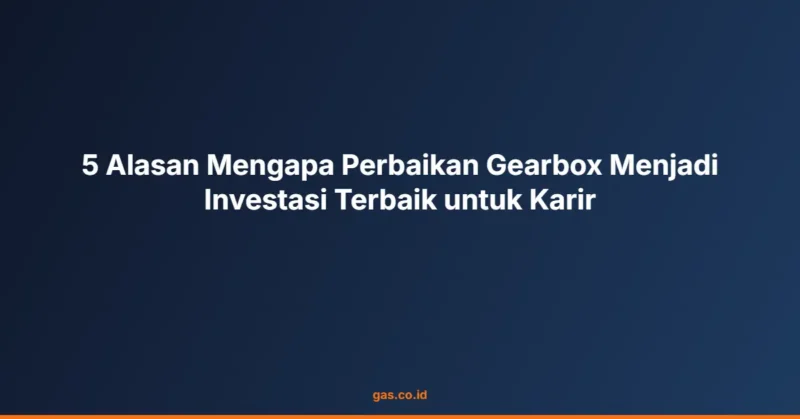 5 Alasan Mengapa Perbaikan Gearbox Menjadi Investasi Terbaik untuk Karir