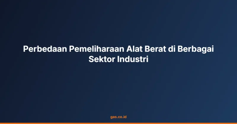 Perbedaan Pemeliharaan Alat Berat di Berbagai Sektor Industri