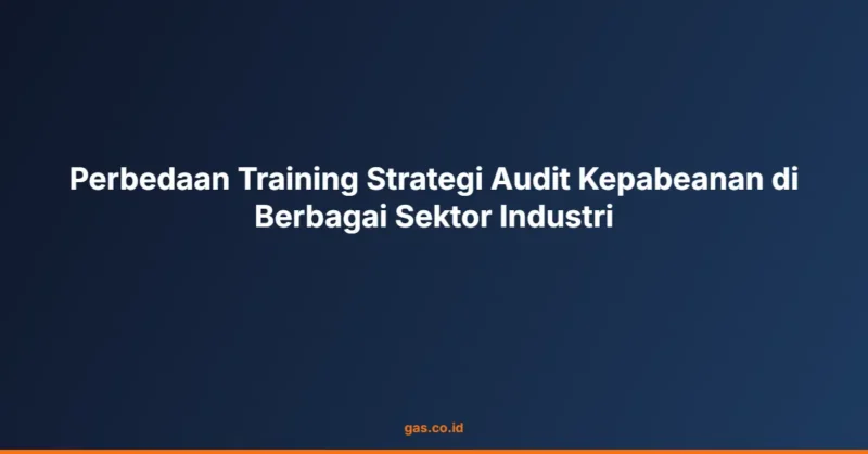 Perbedaan Training Strategi Audit Kepabeanan di Berbagai Sektor Industri