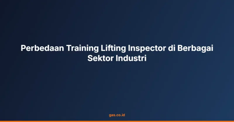 Perbedaan Training Lifting Inspector di Berbagai Sektor Industri