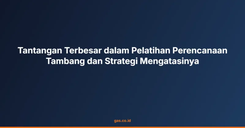 Tantangan Terbesar dalam Pelatihan Perencanaan Tambang dan Strategi Mengatasinya