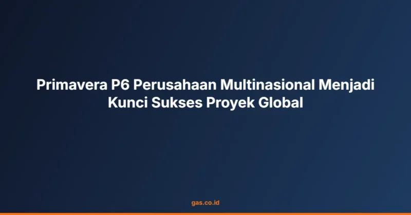 Primavera P6 Perusahaan Multinasional Menjadi Kunci Sukses Proyek Global