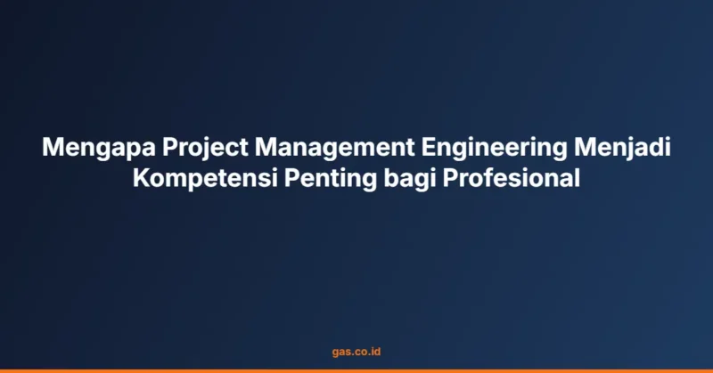 Mengapa Project Management Engineering Menjadi Kompetensi Penting bagi Profesional