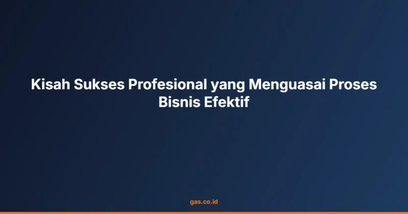 Kisah Sukses Profesional yang Menguasai Proses Bisnis Efektif