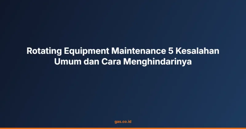 Rotating Equipment Maintenance 5 Kesalahan Umum dan Cara Menghindarinya