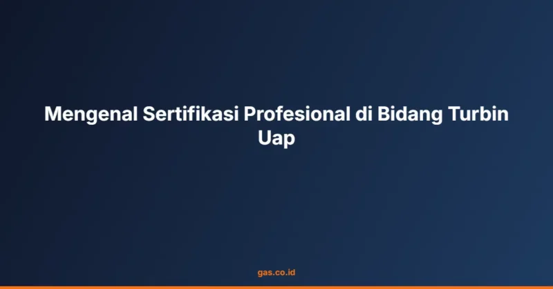 Mengenal Sertifikasi Profesional di Bidang Turbin Uap