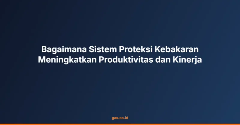Bagaimana Sistem Proteksi Kebakaran Meningkatkan Produktivitas dan Kinerja