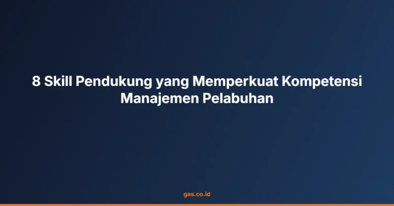 8 Skill Pendukung yang Memperkuat Kompetensi Manajemen Pelabuhan