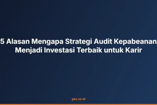 5 Alasan Mengapa Strategi Audit Kepabeanan Menjadi Investasi Terbaik untuk Karir