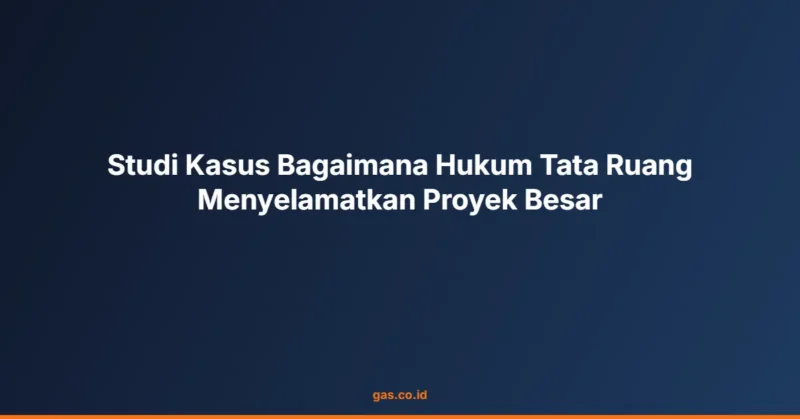 Studi Kasus Bagaimana Hukum Tata Ruang Menyelamatkan Proyek Besar