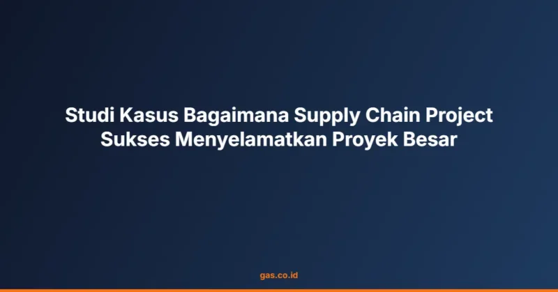 Studi Kasus Bagaimana Supply Chain Project Sukses Menyelamatkan Proyek Besar