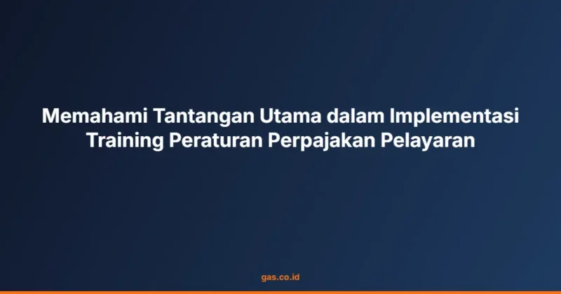 Memahami Tantangan Utama dalam Implementasi Training Peraturan Perpajakan Pelayaran