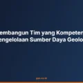 Tips Membangun Tim yang Kompeten dalam Pengelolaan Sumber Daya Geologi