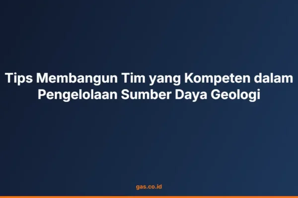 Tips Membangun Tim yang Kompeten dalam Pengelolaan Sumber Daya Geologi