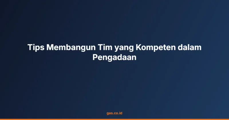 Tips Membangun Tim yang Kompeten dalam Pengadaan