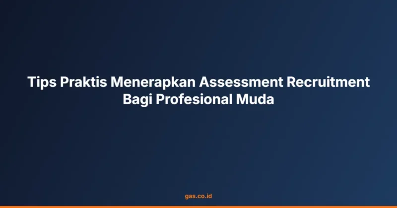 Tips Praktis Menerapkan Assessment Recruitment Bagi Profesional Muda
