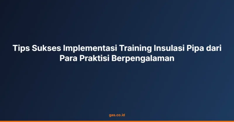 Tips Sukses Implementasi Training Insulasi Pipa dari Para Praktisi Berpengalaman