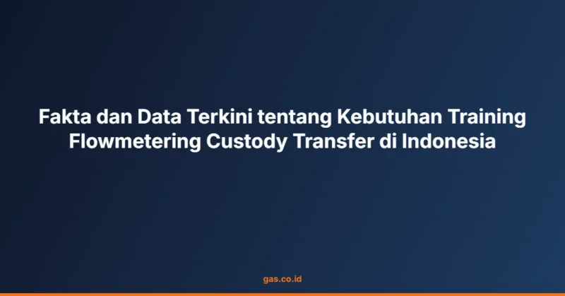 Fakta dan Data Terkini tentang Kebutuhan Training Flowmetering Custody Transfer di Indonesia