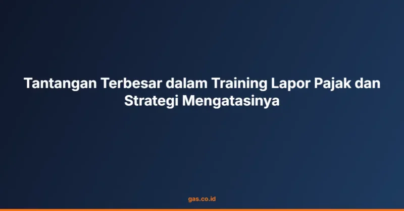 Tantangan Terbesar dalam Training Lapor Pajak dan Strategi Mengatasinya