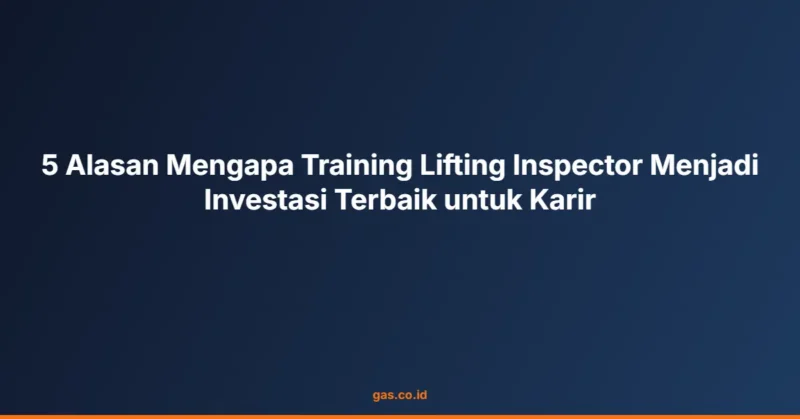 5 Alasan Mengapa Training Lifting Inspector Menjadi Investasi Terbaik untuk Karir