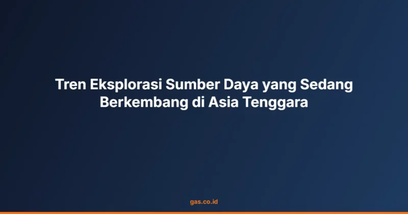 Tren Eksplorasi Sumber Daya yang Sedang Berkembang di Asia Tenggara