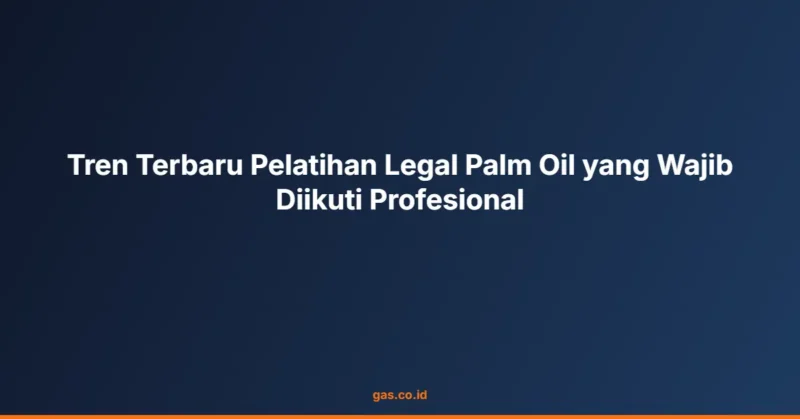 Tren Terbaru Pelatihan Legal Palm Oil yang Wajib Diikuti Profesional