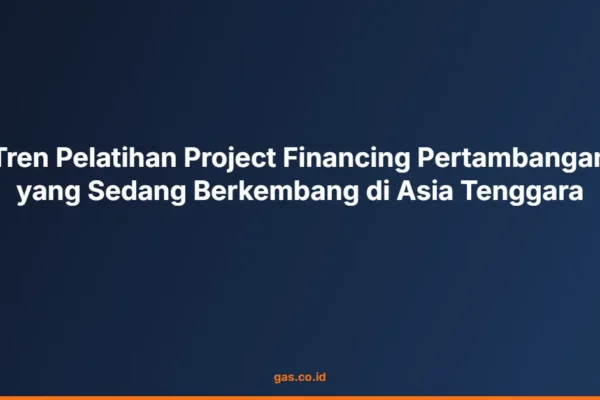 Tren Pelatihan Project Financing Pertambangan yang Sedang Berkembang di Asia Tenggara
