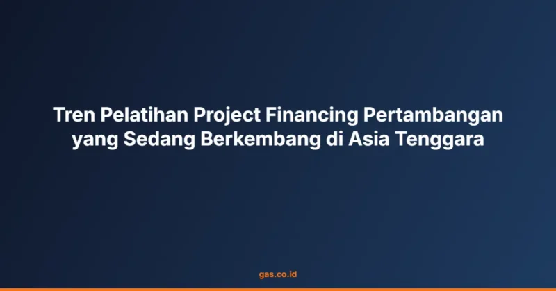 Tren Pelatihan Project Financing Pertambangan yang Sedang Berkembang di Asia Tenggara