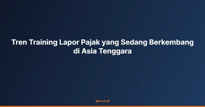 Tren Training Lapor Pajak yang Sedang Berkembang di Asia Tenggara