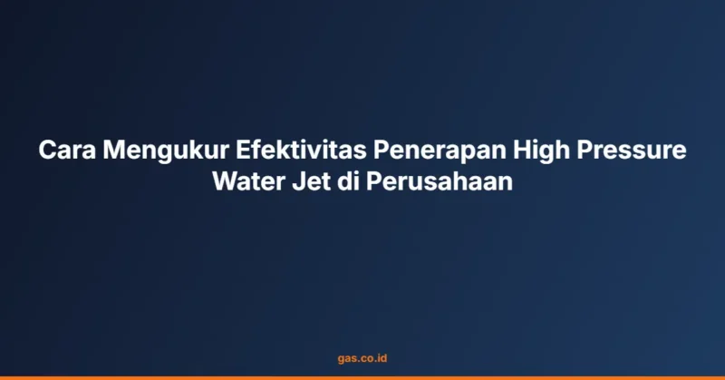 Cara Mengukur Efektivitas Penerapan High Pressure Water Jet di Perusahaan
