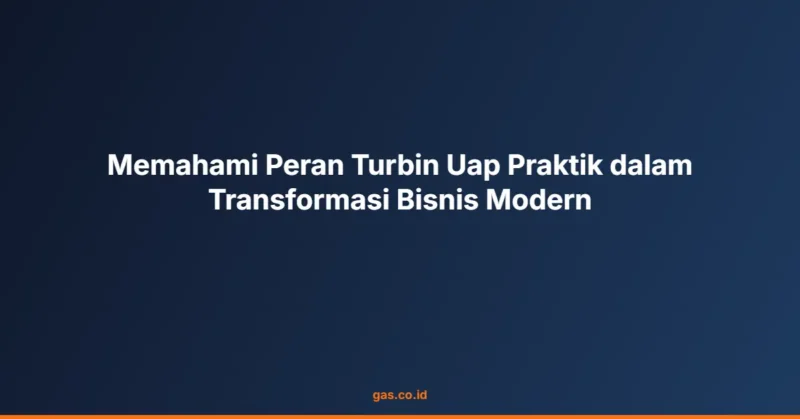 Memahami Peran Turbin Uap Praktik dalam Transformasi Bisnis Modern